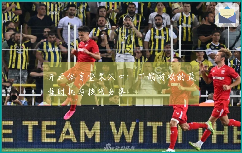 开云体育登录入口：下载游戏的最佳时机与技巧分享