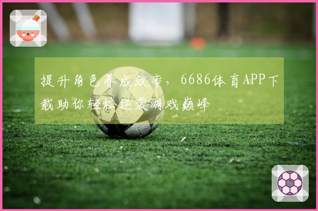 提升角色养成效率，6686体育APP下载助你轻松逆袭游戏巅峰