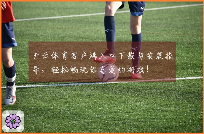 开云体育客户端入口下载与安装指导，轻松畅玩你喜爱的游戏！