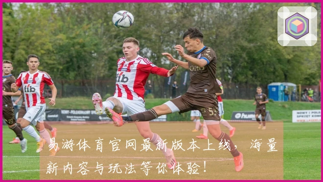 易游体育官网最新版本上线，海量新内容与玩法等你体验！