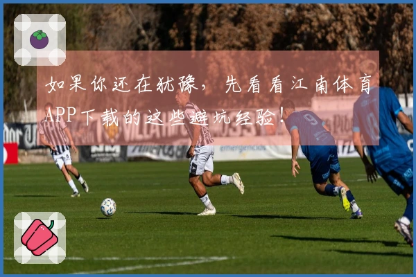 如果你还在犹豫，先看看江南体育APP下载的这些避坑经验！