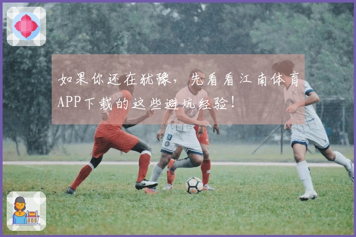 如果你还在犹豫，先看看江南体育APP下载的这些避坑经验！