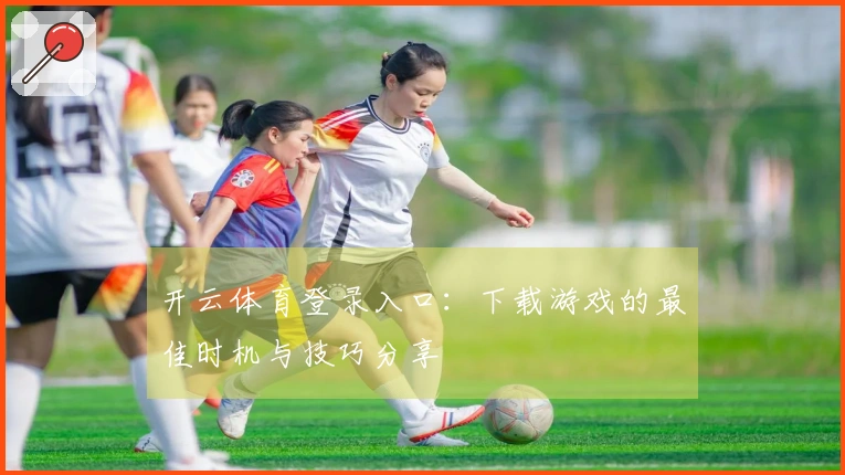 开云体育登录入口：下载游戏的最佳时机与技巧分享