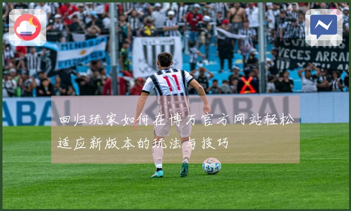 回归玩家如何在博万官方网站轻松适应新版本的玩法与技巧