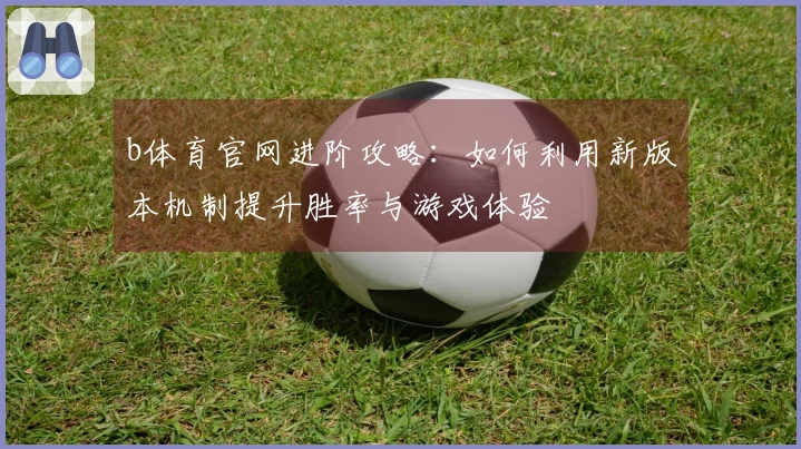 b体育官网进阶攻略：如何利用新版本机制提升胜率与游戏体验
