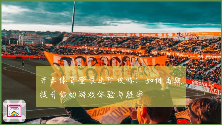 开云体育登录进阶攻略：如何高效提升你的游戏体验与胜率