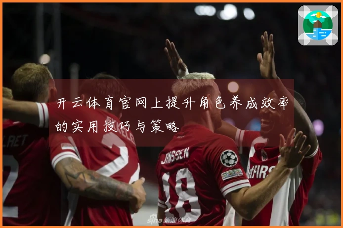 开云体育官网上提升角色养成效率的实用技巧与策略