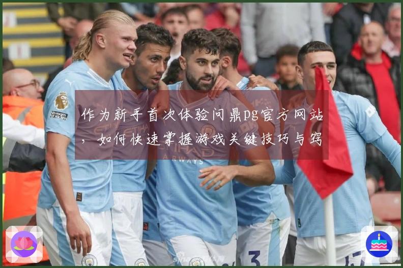 作为新手首次体验问鼎pg官方网站，如何快速掌握游戏关键技巧与窍门？