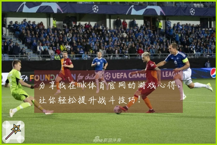 分享我在mk体育官网的游戏心得，让你轻松提升战斗技巧！