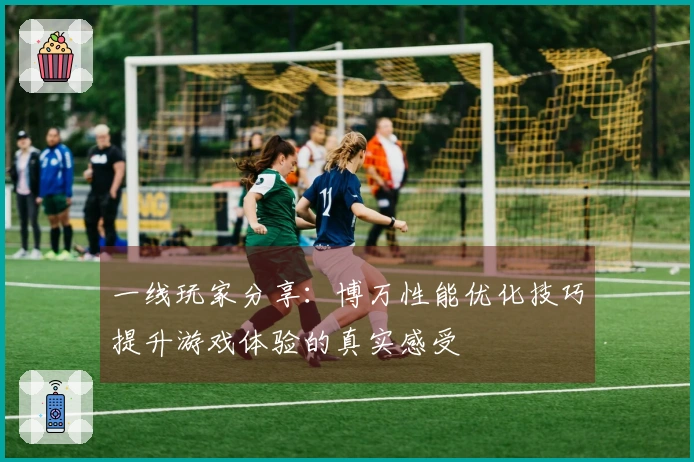 一线玩家分享：博万性能优化技巧提升游戏体验的真实感受