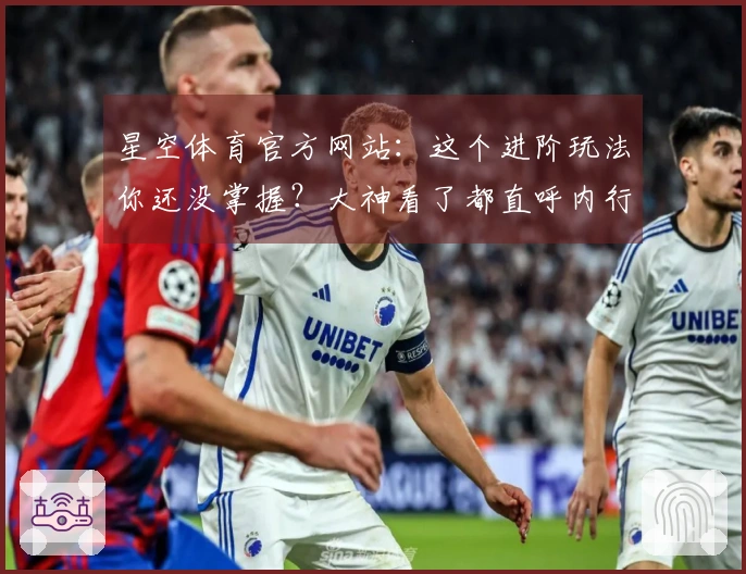 星空体育官方网站：这个进阶玩法你还没掌握？大神看了都直呼内行，赶紧来学！