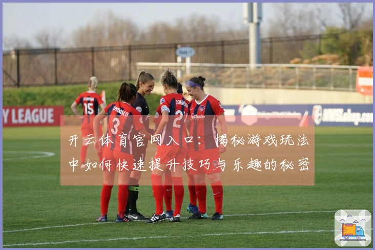 开云体育官网入口：揭秘游戏玩法中如何快速提升技巧与乐趣的秘密