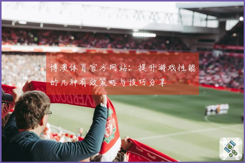博澳体育官方网站：提升游戏性能的几种有效策略与技巧分享