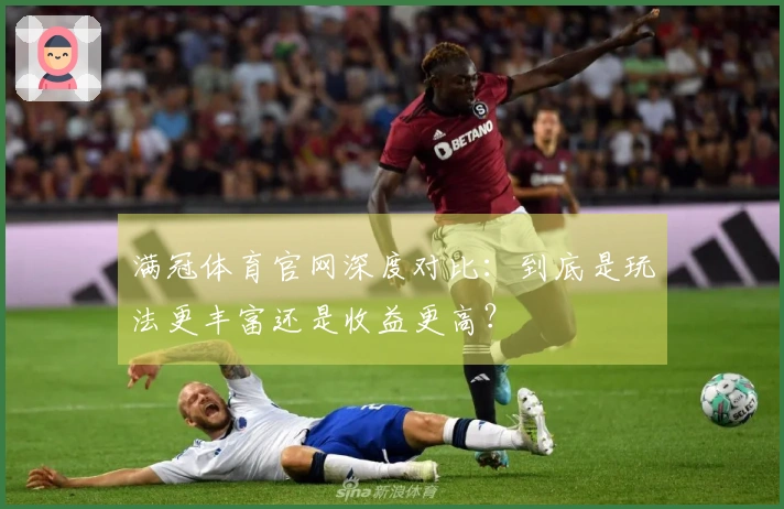 满冠体育官网深度对比：到底是玩法更丰富还是收益更高？