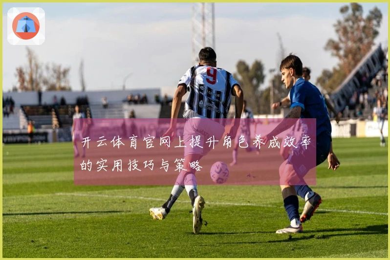 开云体育官网上提升角色养成效率的实用技巧与策略