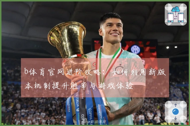 b体育官网进阶攻略：如何利用新版本机制提升胜率与游戏体验