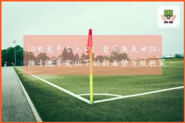 im电竞平台入口：昔日老友回归，抽卡概率变化下的新局势与致胜策略