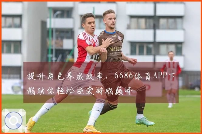 提升角色养成效率，6686体育APP下载助你轻松逆袭游戏巅峰