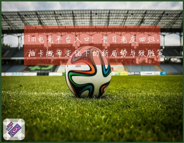 im电竞平台入口：昔日老友回归，抽卡概率变化下的新局势与致胜策略