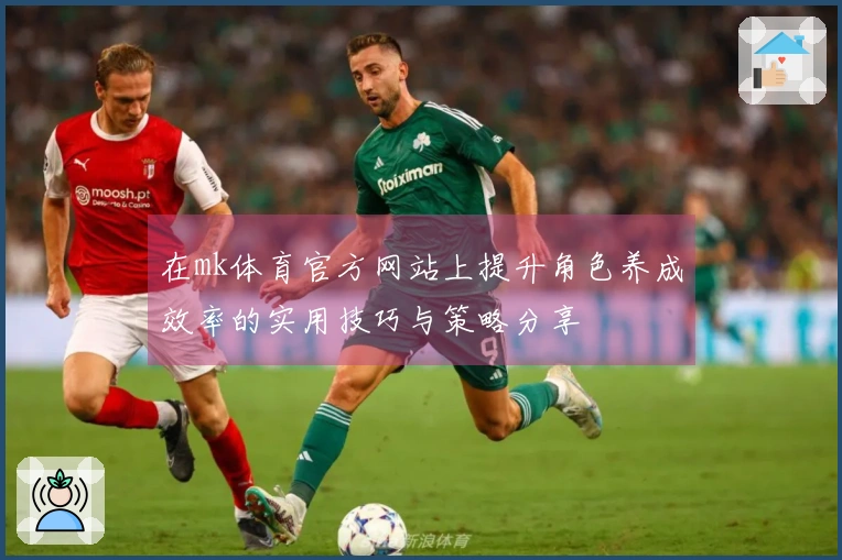 在mk体育官方网站上提升角色养成效率的实用技巧与策略分享