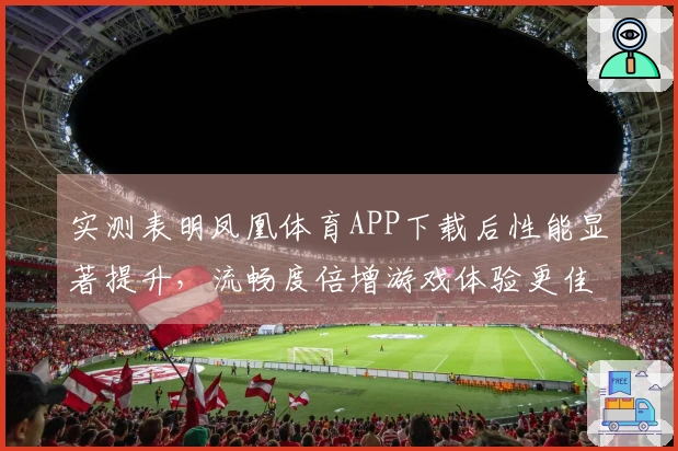 实测表明凤凰体育APP下载后性能显著提升，流畅度倍增游戏体验更佳