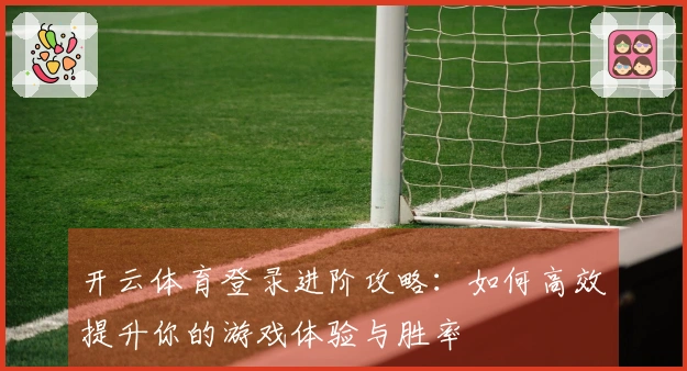 开云体育登录进阶攻略：如何高效提升你的游戏体验与胜率