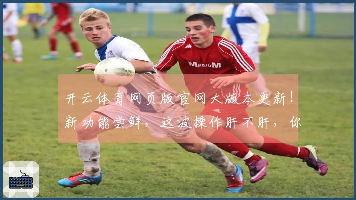 开云体育网页版官网大版本更新！新功能尝鲜，这波操作肝不肝，你说了算！