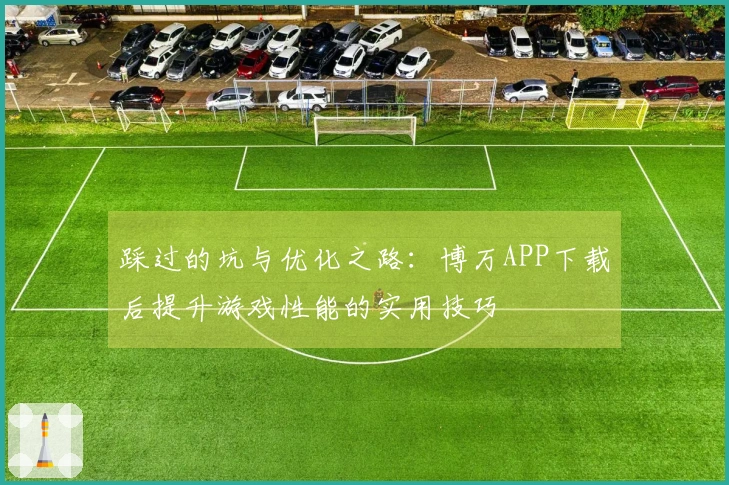 踩过的坑与优化之路：博万APP下载后提升游戏性能的实用技巧