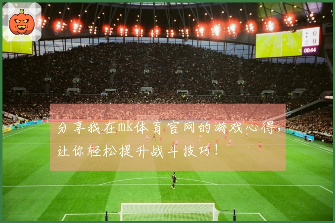 分享我在mk体育官网的游戏心得，让你轻松提升战斗技巧！