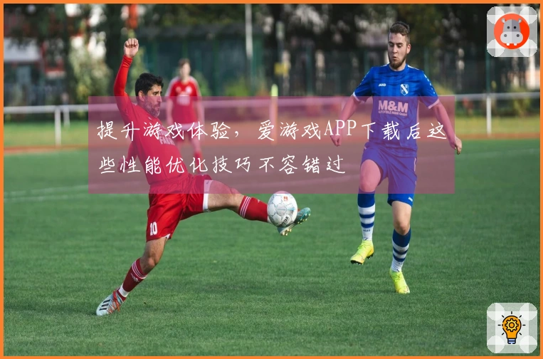 提升游戏体验，爱游戏APP下载后这些性能优化技巧不容错过